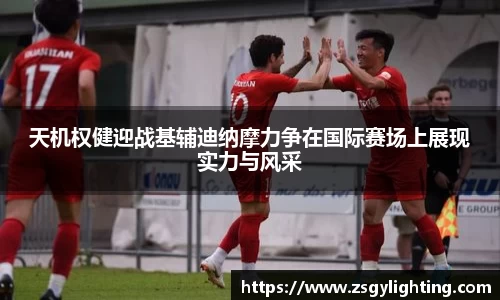球盟会天机权健迎战基辅迪纳摩力争在国际赛场上展现实力与风采